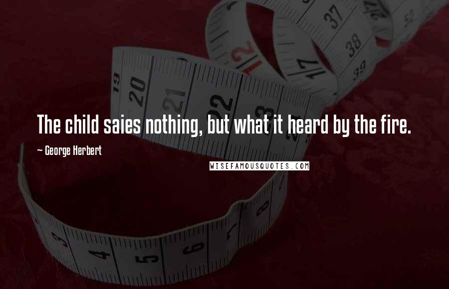 George Herbert Quotes: The child saies nothing, but what it heard by the fire.