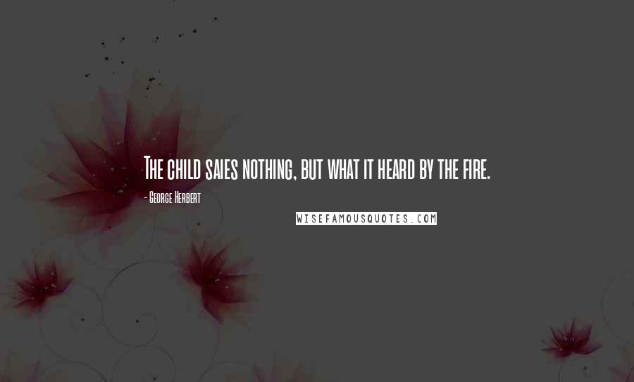 George Herbert Quotes: The child saies nothing, but what it heard by the fire.