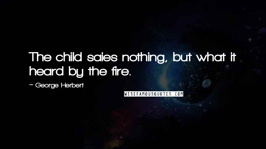 George Herbert Quotes: The child saies nothing, but what it heard by the fire.