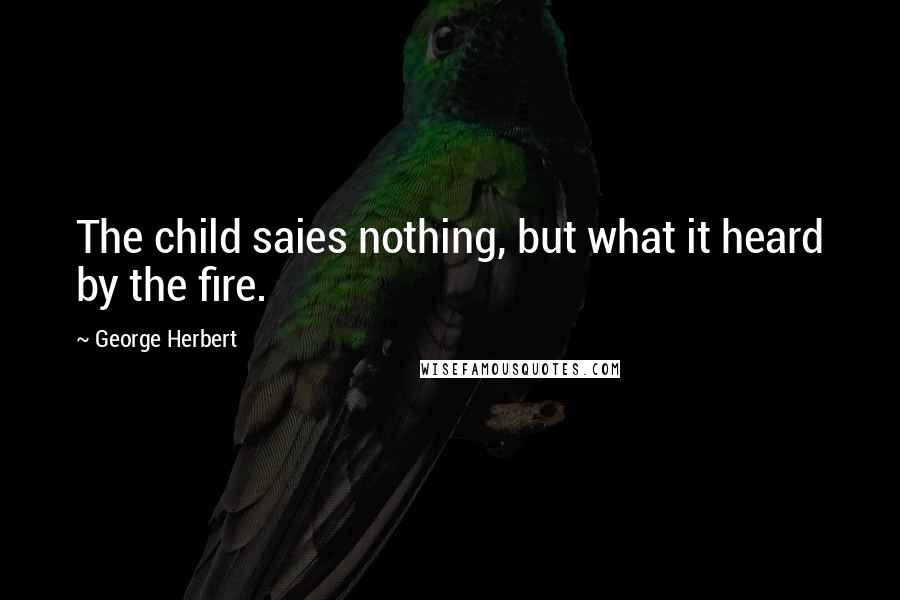 George Herbert Quotes: The child saies nothing, but what it heard by the fire.