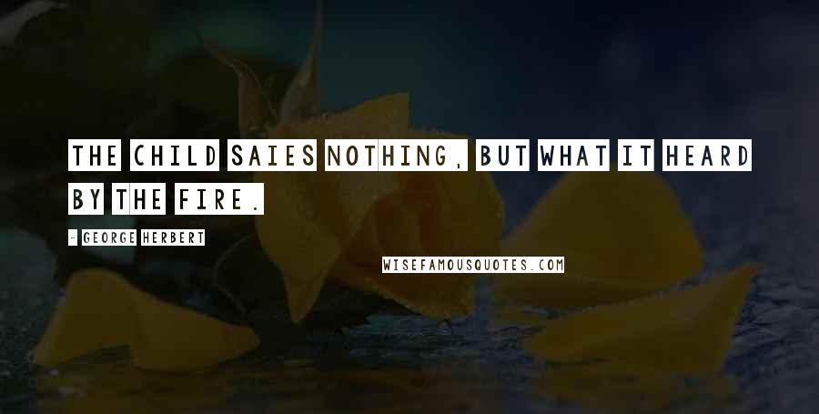 George Herbert Quotes: The child saies nothing, but what it heard by the fire.