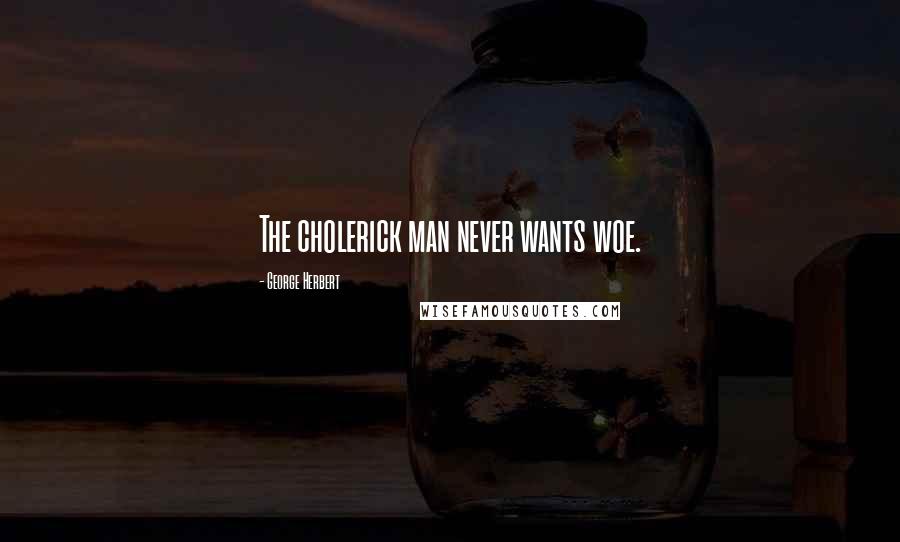 George Herbert Quotes: The cholerick man never wants woe.