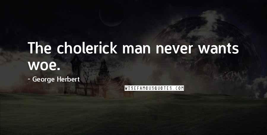 George Herbert Quotes: The cholerick man never wants woe.