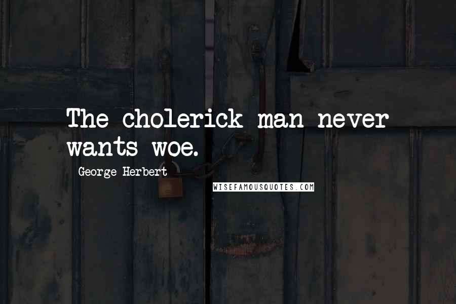 George Herbert Quotes: The cholerick man never wants woe.