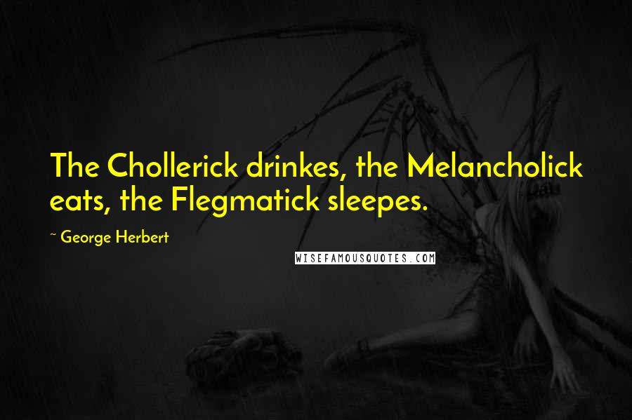 George Herbert Quotes: The Chollerick drinkes, the Melancholick eats, the Flegmatick sleepes.