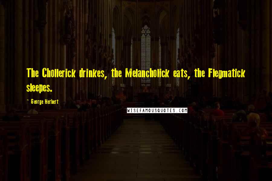 George Herbert Quotes: The Chollerick drinkes, the Melancholick eats, the Flegmatick sleepes.