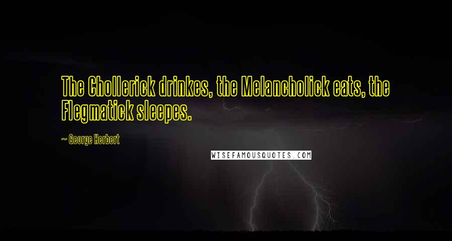 George Herbert Quotes: The Chollerick drinkes, the Melancholick eats, the Flegmatick sleepes.