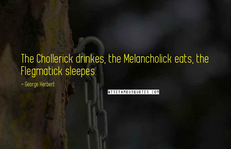 George Herbert Quotes: The Chollerick drinkes, the Melancholick eats, the Flegmatick sleepes.