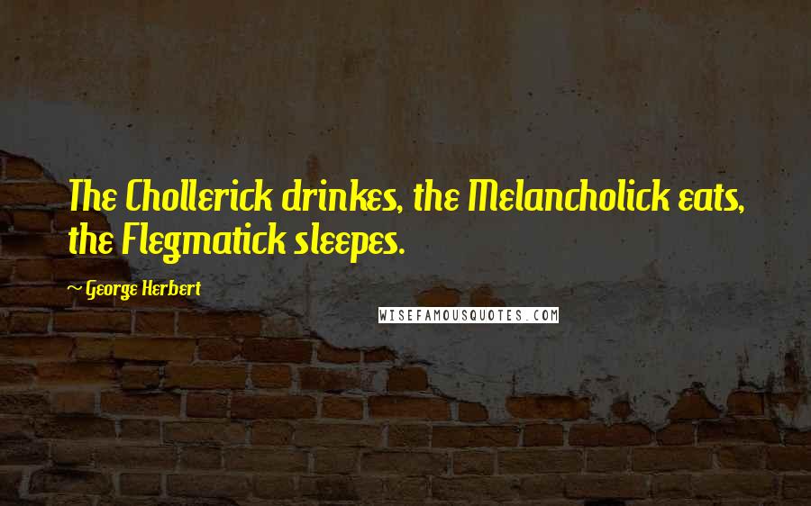 George Herbert Quotes: The Chollerick drinkes, the Melancholick eats, the Flegmatick sleepes.