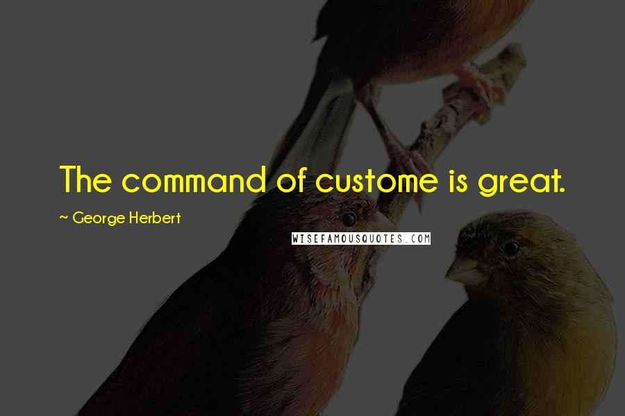 George Herbert Quotes: The command of custome is great.