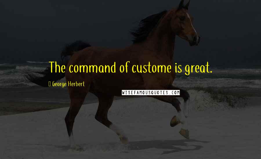 George Herbert Quotes: The command of custome is great.