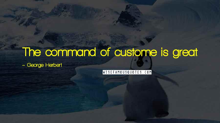 George Herbert Quotes: The command of custome is great.