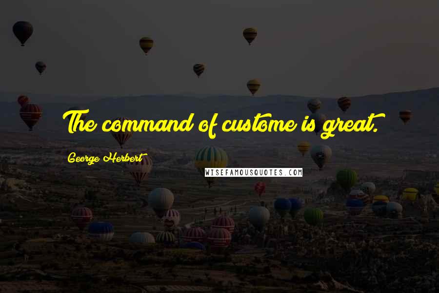 George Herbert Quotes: The command of custome is great.