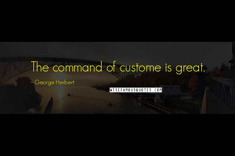 George Herbert Quotes: The command of custome is great.