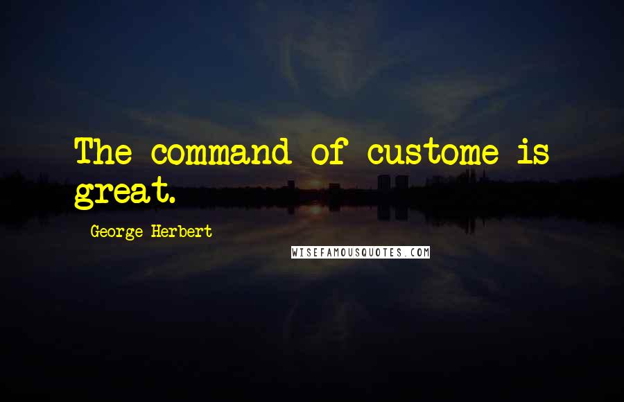 George Herbert Quotes: The command of custome is great.