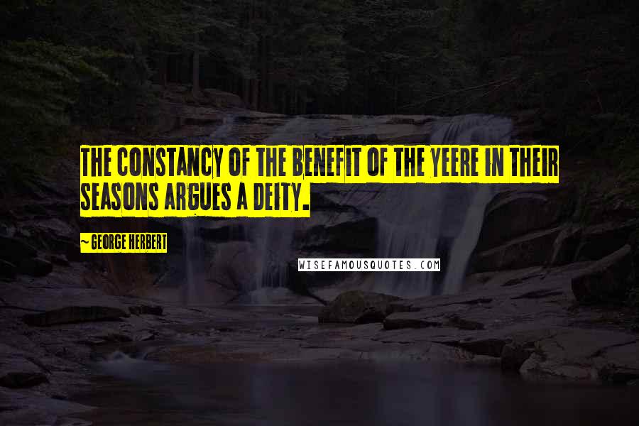 George Herbert Quotes: The constancy of the benefit of the yeere in their seasons argues a Deity.