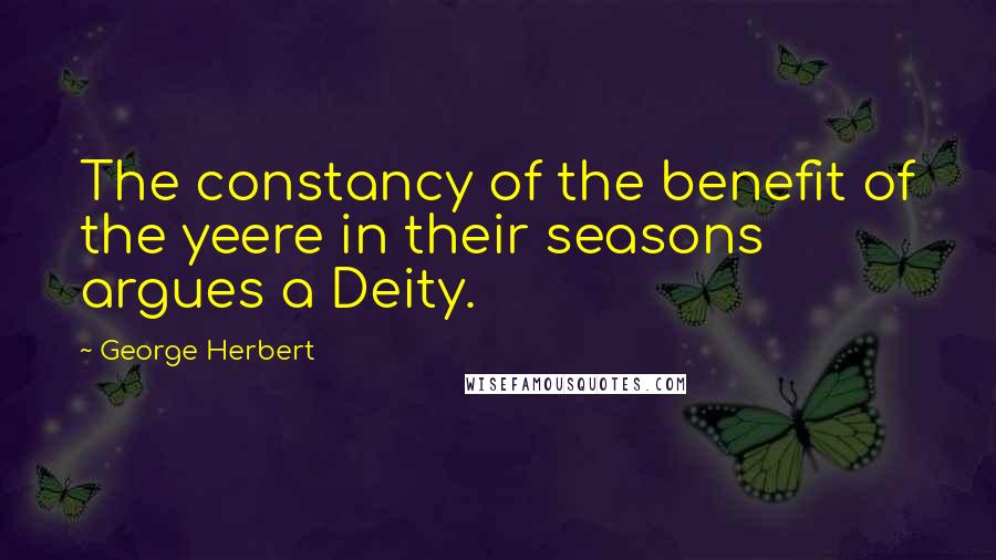 George Herbert Quotes: The constancy of the benefit of the yeere in their seasons argues a Deity.