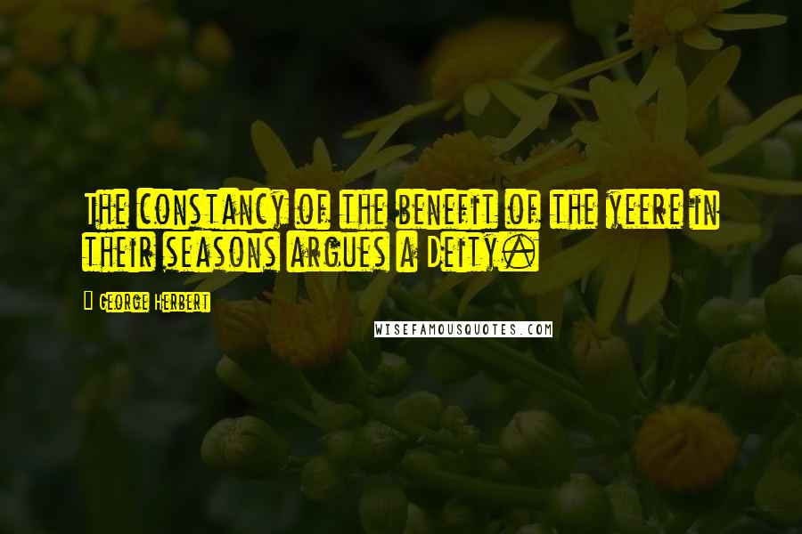 George Herbert Quotes: The constancy of the benefit of the yeere in their seasons argues a Deity.