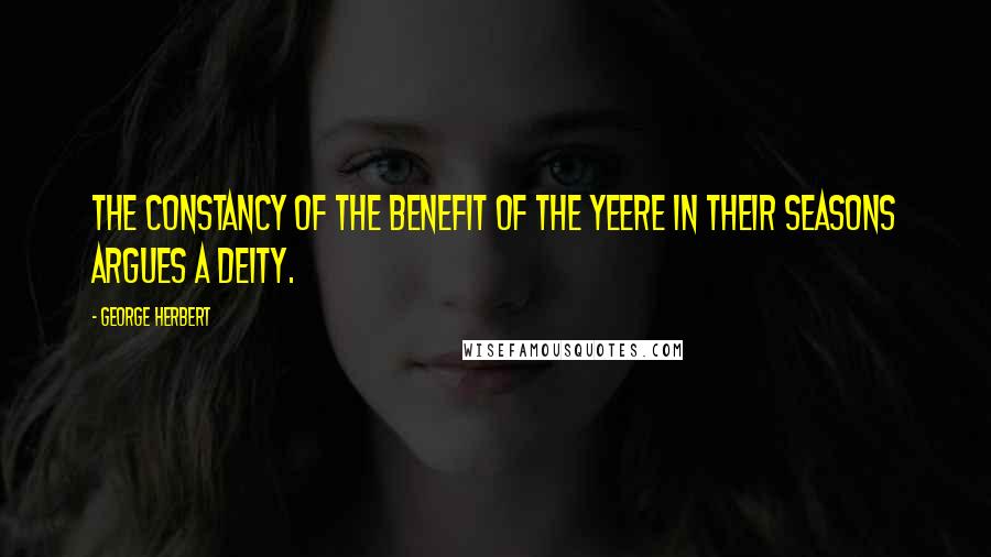 George Herbert Quotes: The constancy of the benefit of the yeere in their seasons argues a Deity.