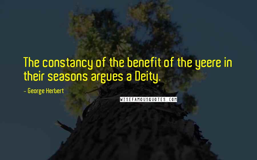 George Herbert Quotes: The constancy of the benefit of the yeere in their seasons argues a Deity.