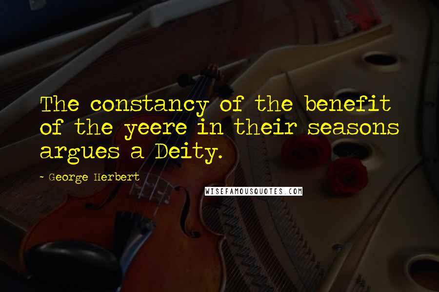 George Herbert Quotes: The constancy of the benefit of the yeere in their seasons argues a Deity.