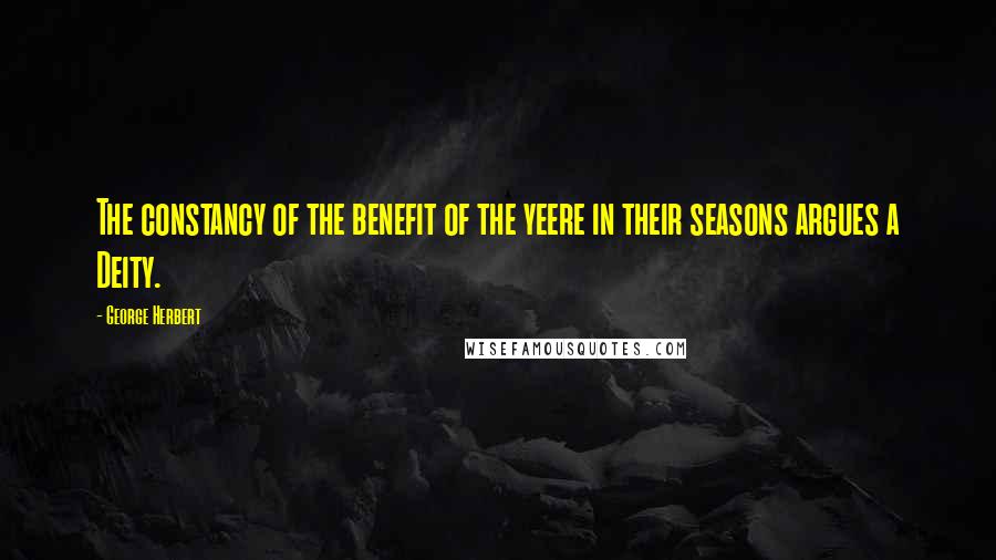 George Herbert Quotes: The constancy of the benefit of the yeere in their seasons argues a Deity.