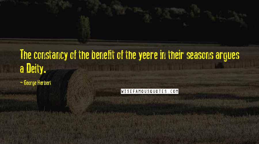 George Herbert Quotes: The constancy of the benefit of the yeere in their seasons argues a Deity.