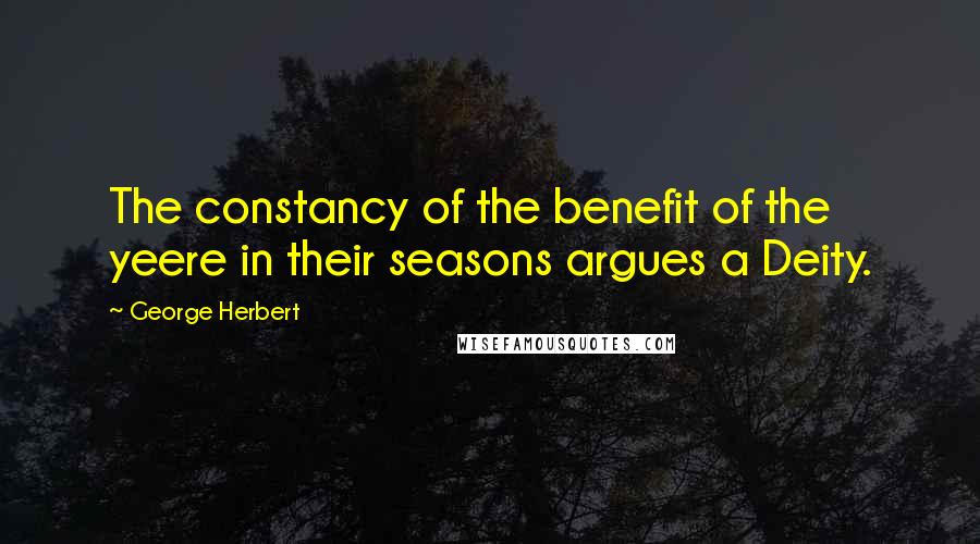 George Herbert Quotes: The constancy of the benefit of the yeere in their seasons argues a Deity.