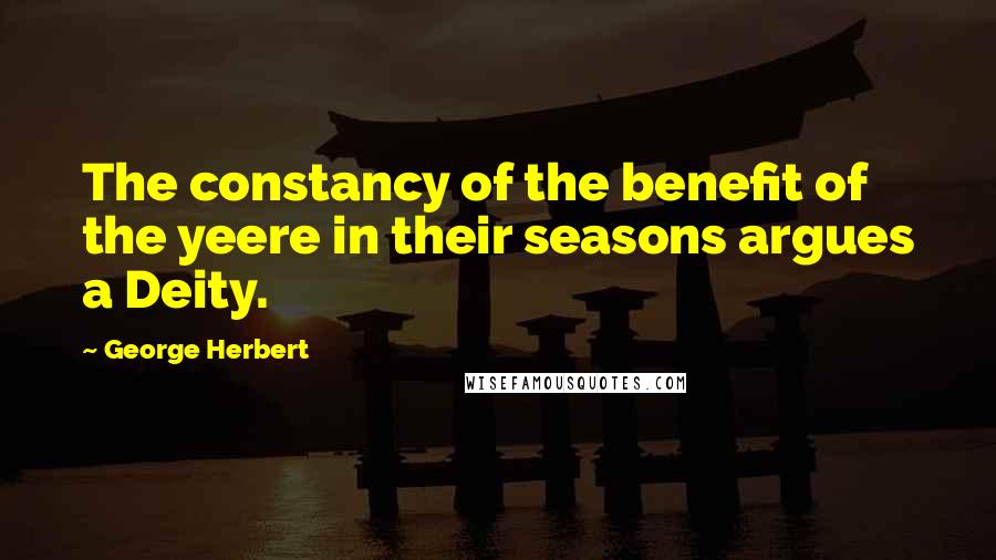 George Herbert Quotes: The constancy of the benefit of the yeere in their seasons argues a Deity.