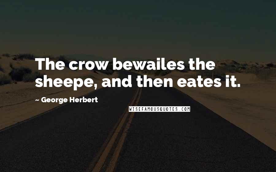 George Herbert Quotes: The crow bewailes the sheepe, and then eates it.