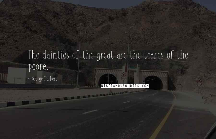 George Herbert Quotes: The dainties of the great are the teares of the poore.