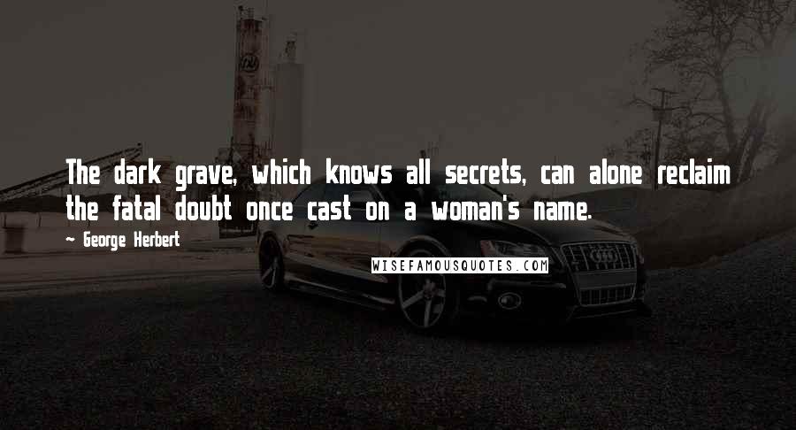 George Herbert Quotes: The dark grave, which knows all secrets, can alone reclaim the fatal doubt once cast on a woman's name.