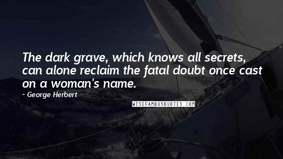 George Herbert Quotes: The dark grave, which knows all secrets, can alone reclaim the fatal doubt once cast on a woman's name.