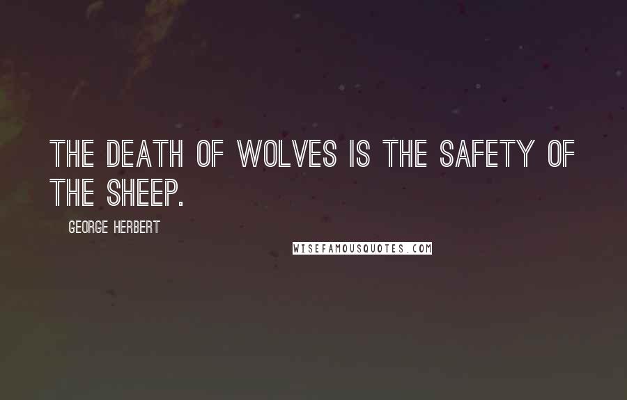 George Herbert Quotes: The death of wolves is the safety of the sheep.