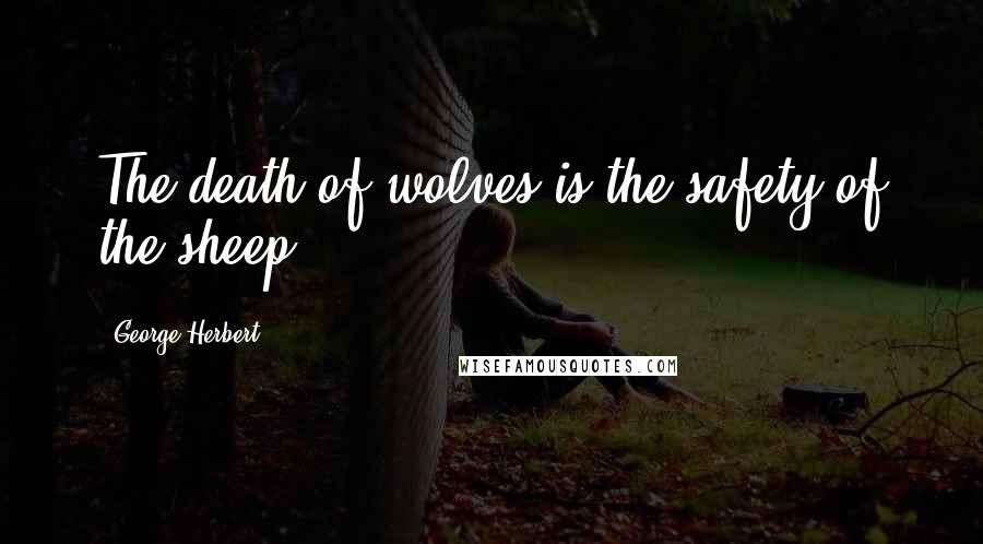 George Herbert Quotes: The death of wolves is the safety of the sheep.