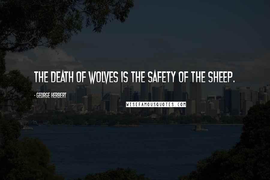 George Herbert Quotes: The death of wolves is the safety of the sheep.