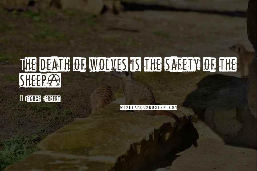 George Herbert Quotes: The death of wolves is the safety of the sheep.