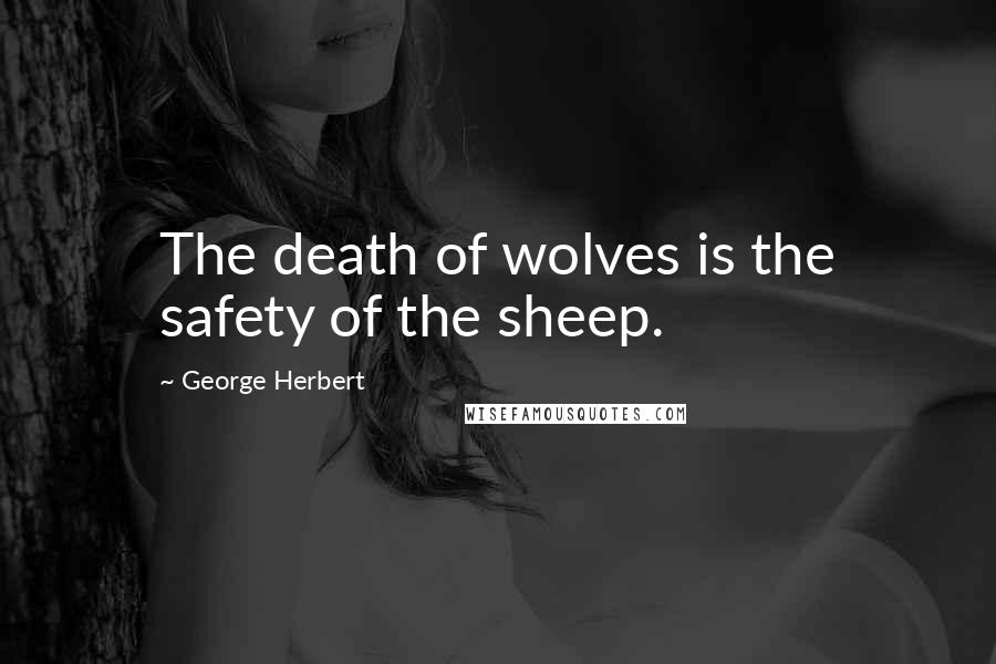 George Herbert Quotes: The death of wolves is the safety of the sheep.