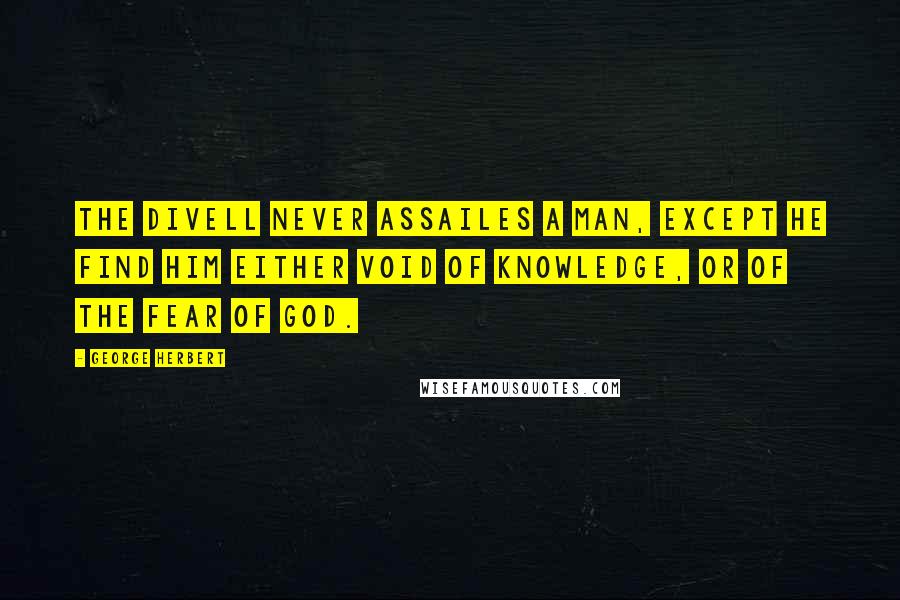 George Herbert Quotes: The Divell never assailes a man, except he find him either void of knowledge, or of the fear of God.