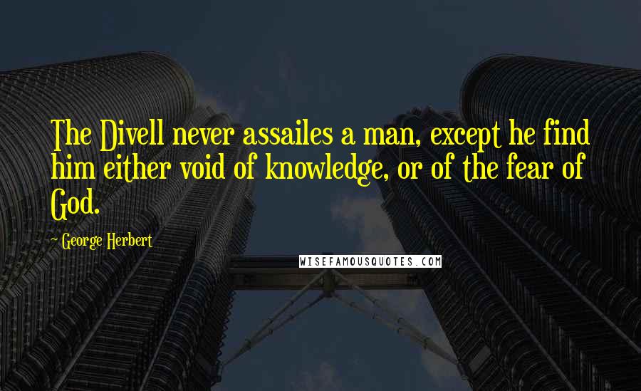 George Herbert Quotes: The Divell never assailes a man, except he find him either void of knowledge, or of the fear of God.
