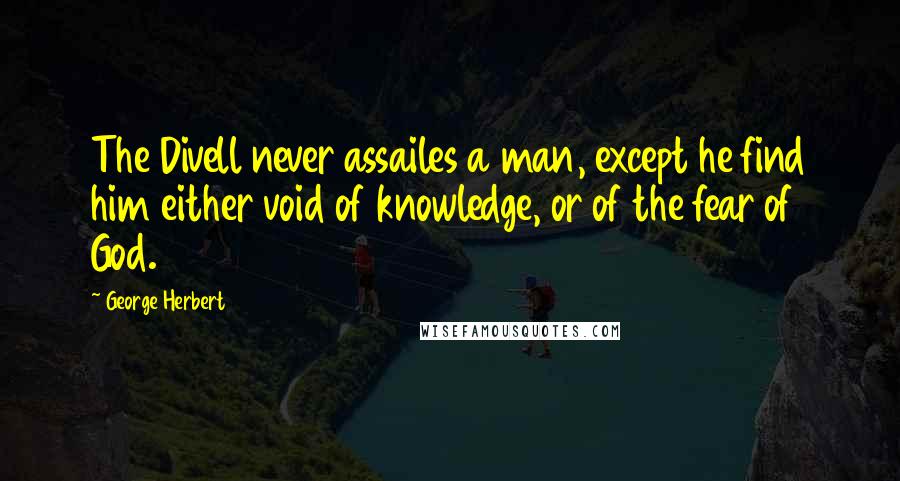 George Herbert Quotes: The Divell never assailes a man, except he find him either void of knowledge, or of the fear of God.