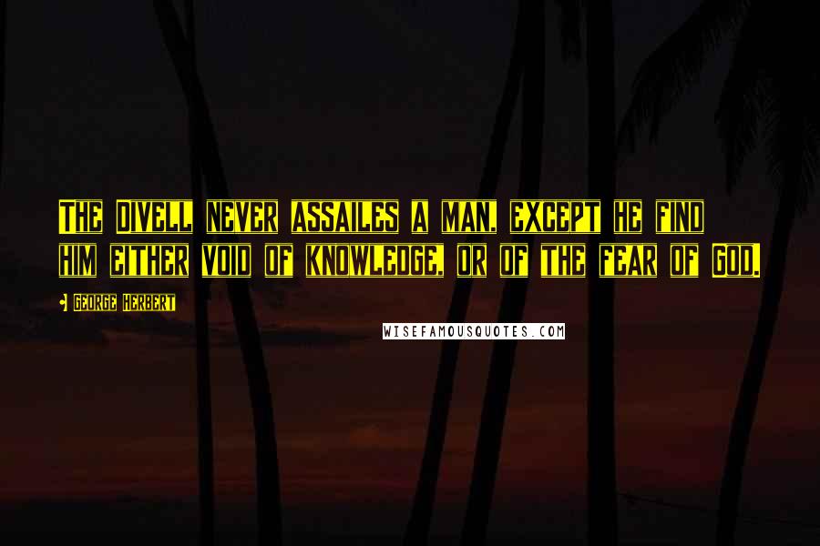 George Herbert Quotes: The Divell never assailes a man, except he find him either void of knowledge, or of the fear of God.