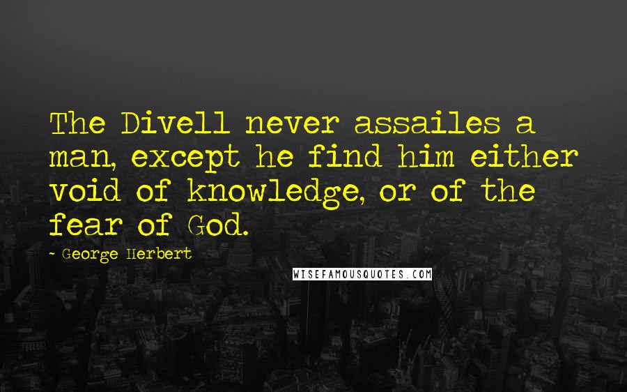 George Herbert Quotes: The Divell never assailes a man, except he find him either void of knowledge, or of the fear of God.