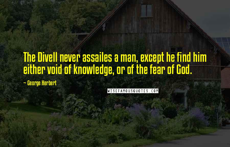 George Herbert Quotes: The Divell never assailes a man, except he find him either void of knowledge, or of the fear of God.