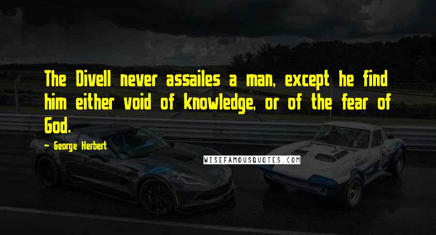 George Herbert Quotes: The Divell never assailes a man, except he find him either void of knowledge, or of the fear of God.