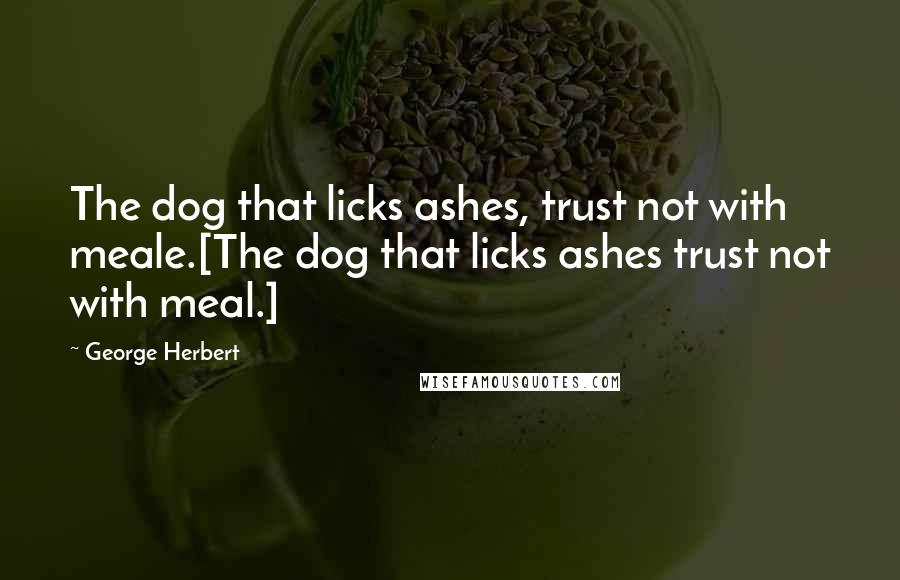 George Herbert Quotes: The dog that licks ashes, trust not with meale.[The dog that licks ashes trust not with meal.]