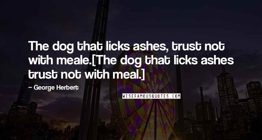 George Herbert Quotes: The dog that licks ashes, trust not with meale.[The dog that licks ashes trust not with meal.]