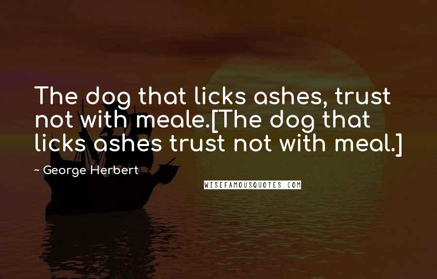 George Herbert Quotes: The dog that licks ashes, trust not with meale.[The dog that licks ashes trust not with meal.]