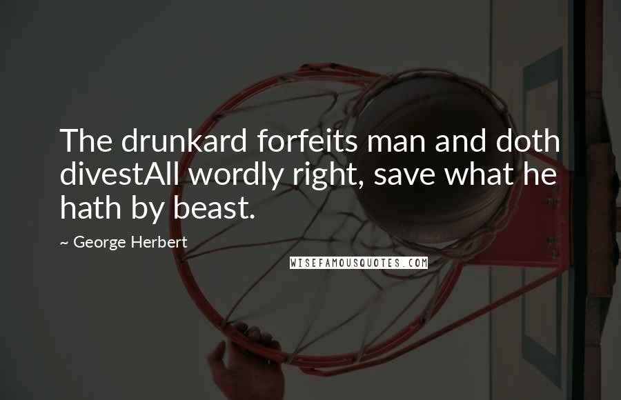 George Herbert Quotes: The drunkard forfeits man and doth divestAll wordly right, save what he hath by beast.