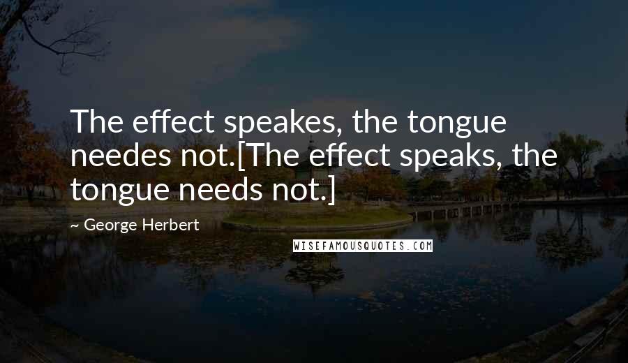 George Herbert Quotes: The effect speakes, the tongue needes not.[The effect speaks, the tongue needs not.]